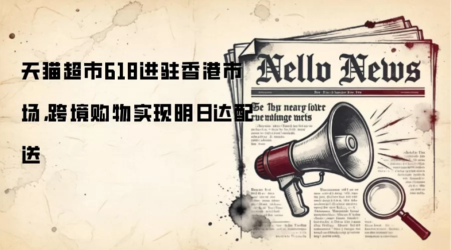 天猫超市618进驻香港市场，跨境购物实现明日达配送