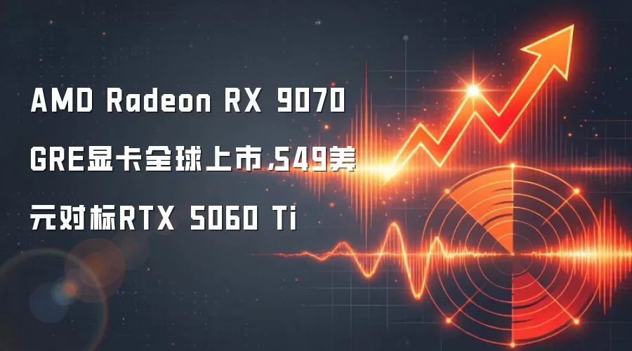 AMD Radeon RX 9070 GRE显卡全球上市，549美元对标RTX 5060 Ti