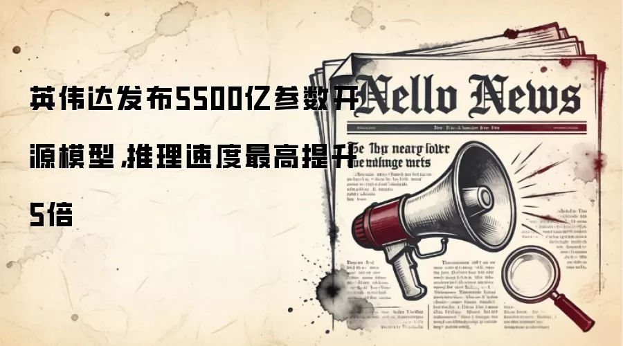 英伟达发布5500亿参数开源模型，推理速度最高提升5倍