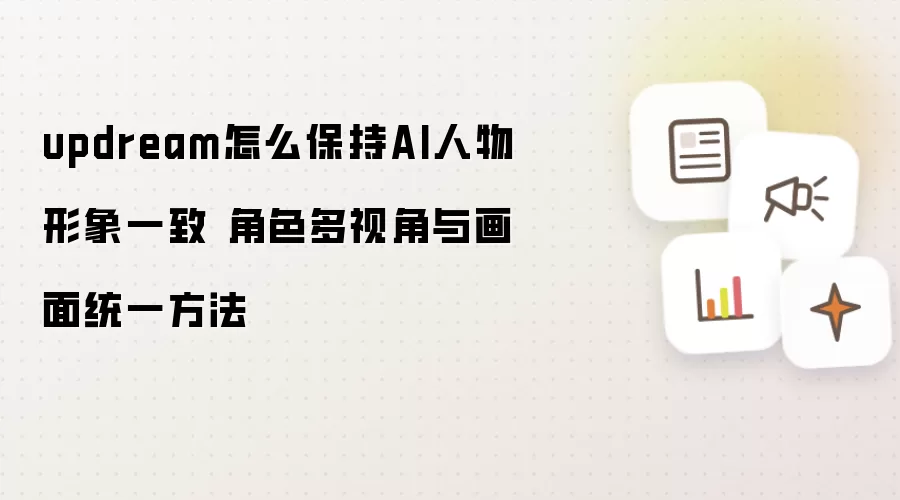 updream怎么保持AI人物形象一致 角色多视角与画面统一方法