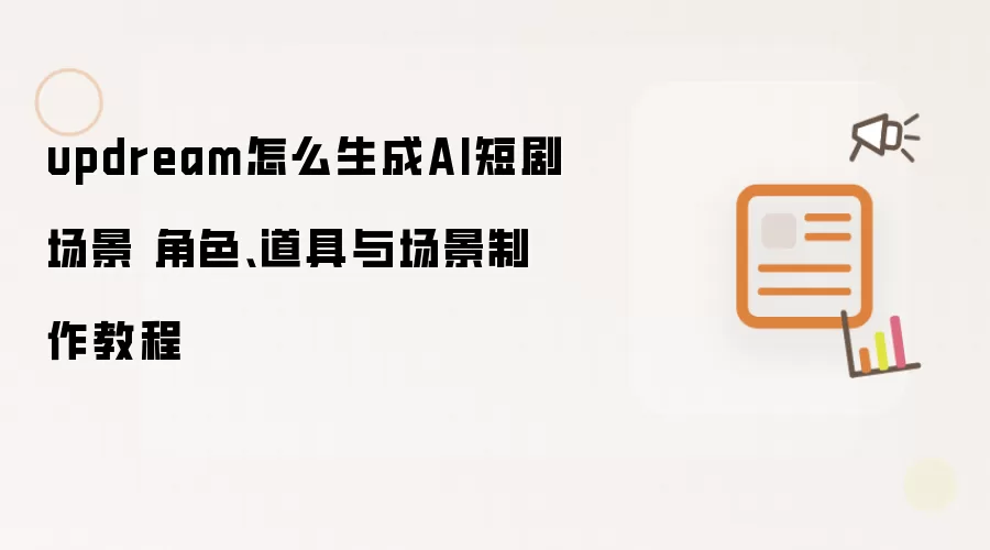 updream怎么生成AI短剧场景 角色、道具与场景制作教程