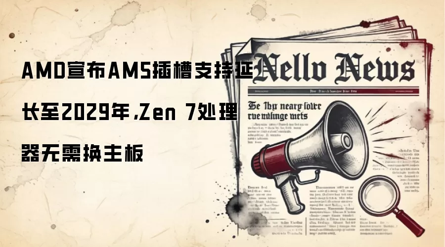 AMD宣布AM5插槽支持延长至2029年，Zen 7处理器无需换主板
