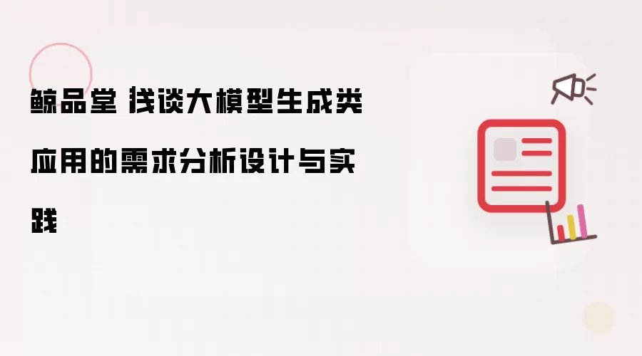鲸品堂｜浅谈大模型生成类应用的需求分析设计与实践