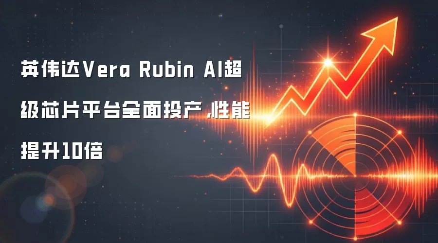 英伟达Vera Rubin AI超级芯片平台全面投产，性能提升10倍