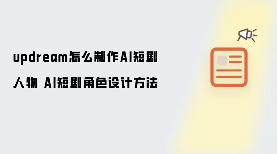 updream怎么制作AI短剧人物 AI短剧角色设计方法