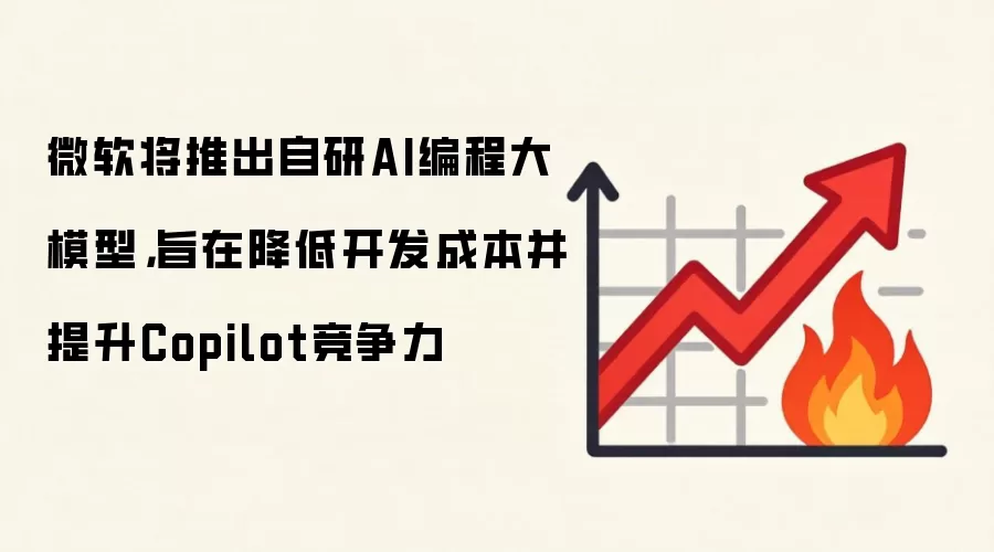 微软将推出自研AI编程大模型，旨在降低开发成本并提升Copilot竞争力