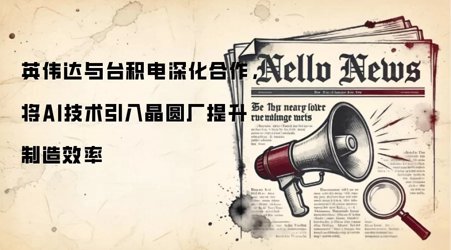 英伟达与台积电深化合作，将AI技术引入晶圆厂提升制造效率