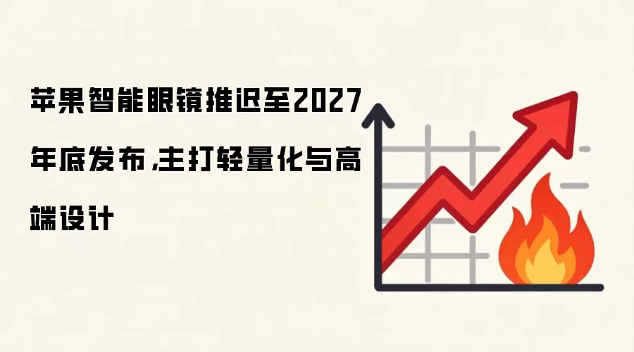 苹果智能眼镜推迟至2027年底发布，主打轻量化与高端设计