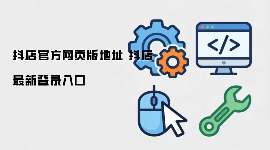 抖店官方网页版地址 抖店最新登录入口
