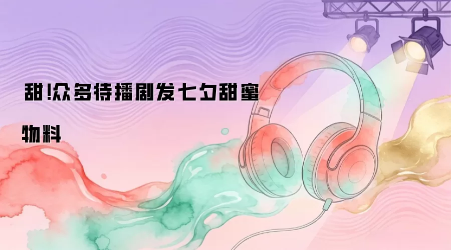 齁甜！众多待播剧发七夕甜蜜物料