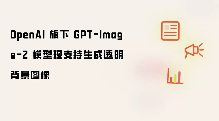 OpenAI 旗下 GPT-Image-2 模型现支持生成透明背景图像