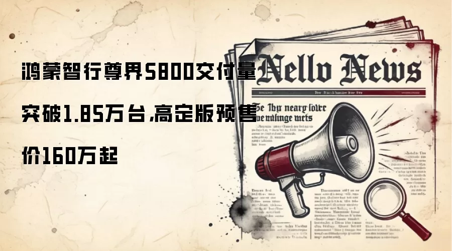 鸿蒙智行尊界S800交付量突破1.85万台，高定版预售价160万起