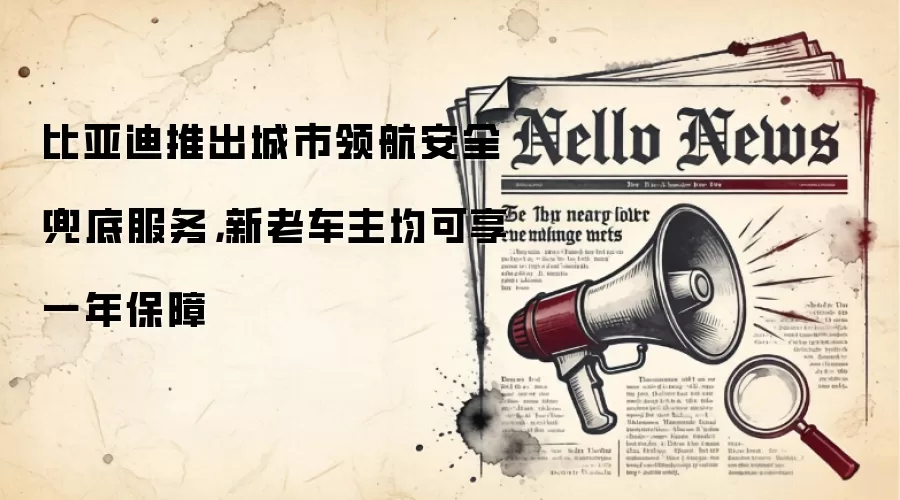 比亚迪推出城市领航安全兜底服务，新老车主均可享一年保障