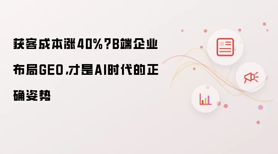 获客成本涨40%？B端企业布局GEO，才是AI时代的正确姿势