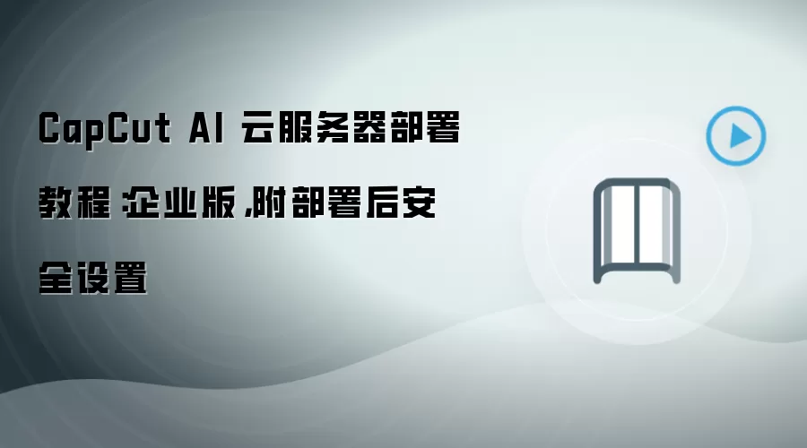 CapCut AI 云服务器部署教程：企业版，附部署后安全设置