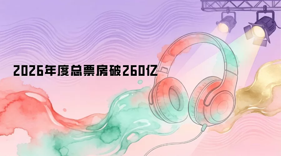 2026年度总票房破260亿