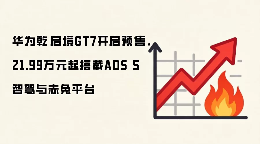 华&为乾崑启境GT7开启预售，21.99万元起搭载ADS 5智驾与赤兔平台