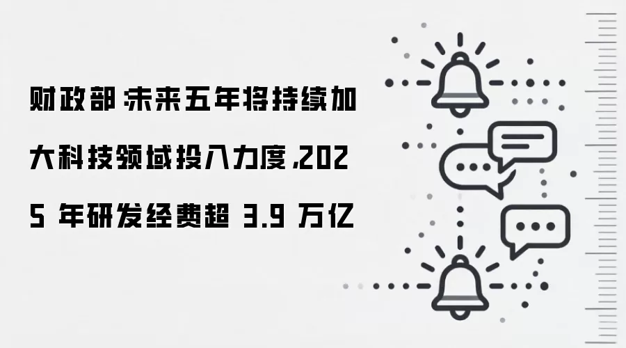 财政部:未来五年将持续加大科技领域投入力度,2025 年研发经费超 3.9 万亿