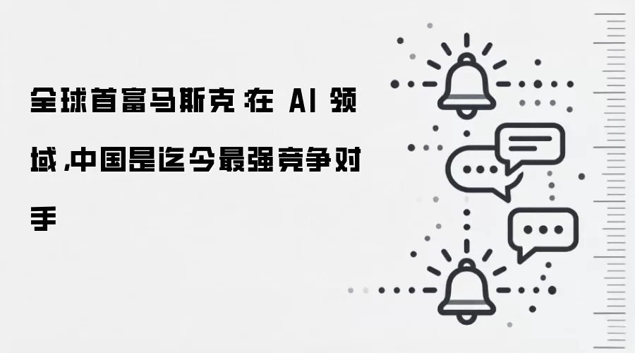 全球首富马斯克:在 AI 领域,中国是迄今最强竞争对手