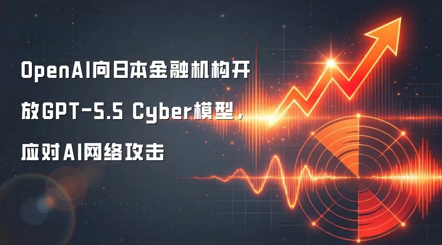 OpenAI向日本金融机构开放GPT-5.5 Cyber模型，应对AI网络攻击