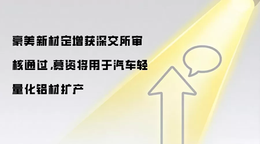 豪美新材定增获深交所审核通过，募资将用于汽车轻量化铝材扩产