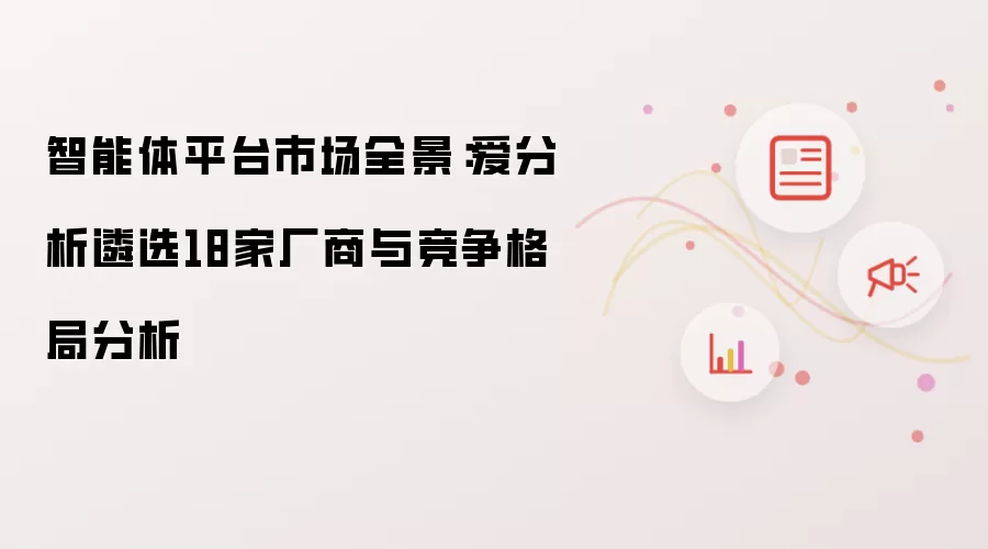 智能体平台市场全景：爱分析遴选18家厂商与竞争格局分析