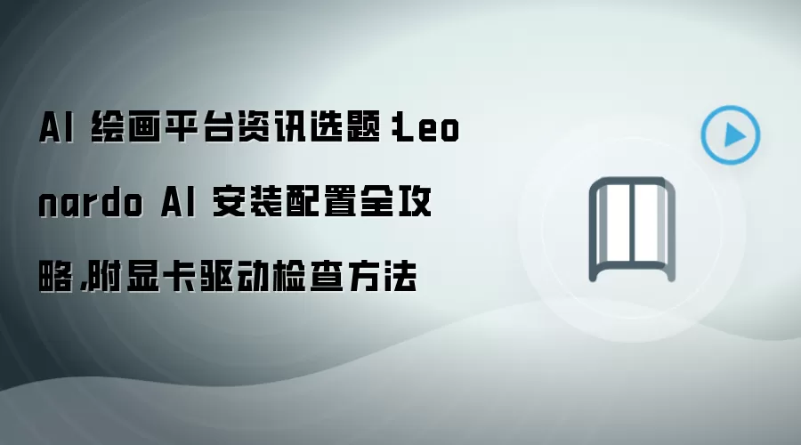 AI 绘画平台资讯选题:Leonardo AI 安装配置全攻略,附显卡驱动检查方法