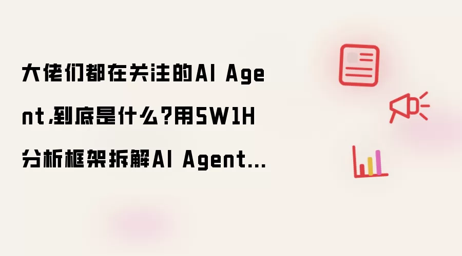 大佬们都在关注的AI Agent，到底是什么？用5W1H分析框架拆解AI Agent（上篇）