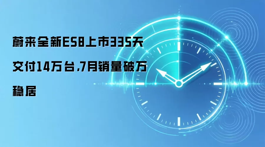 蔚来全新ES8上市335天交付14万台，7月销量破万稳居