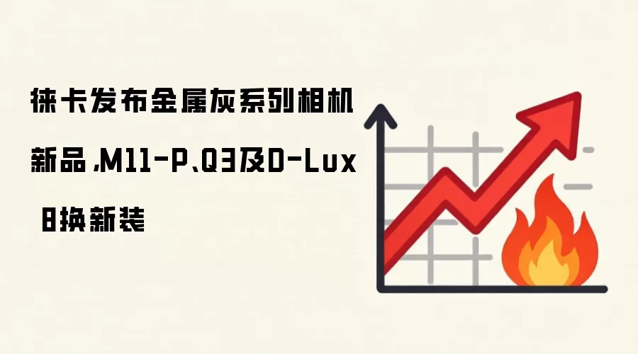 徕卡发布金属灰系列相机新品，M11-P、Q3及D-Lux 8换新装