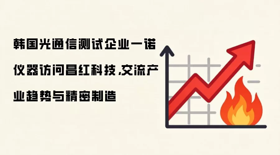 韩国光通信测试企业一诺仪器访问昌红科技，交流产业趋势与精密制造