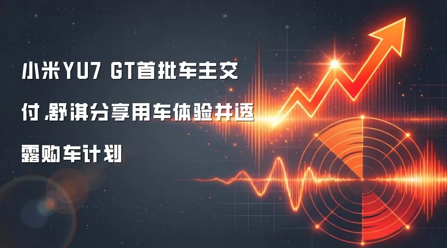 小米YU7 GT首批车主交付，舒淇分享用车体验并透露购车计划