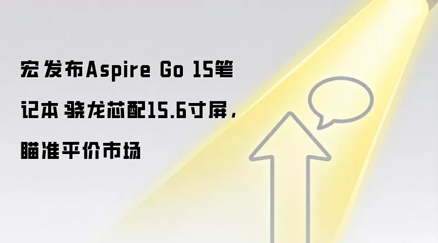 宏碁发布Aspire Go 15笔记本：骁龙芯配15.6寸屏，瞄准平价市场