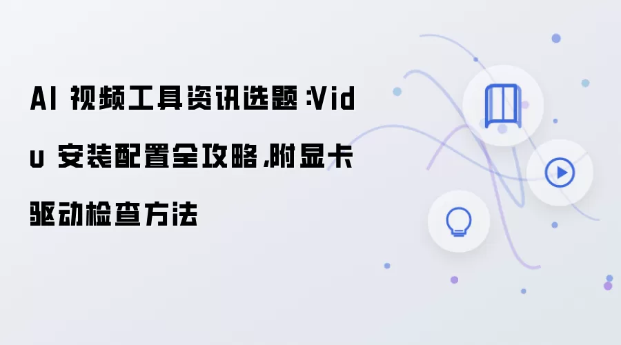 AI 视频工具资讯选题:Vidu 安装配置全攻略,附显卡驱动检查方法