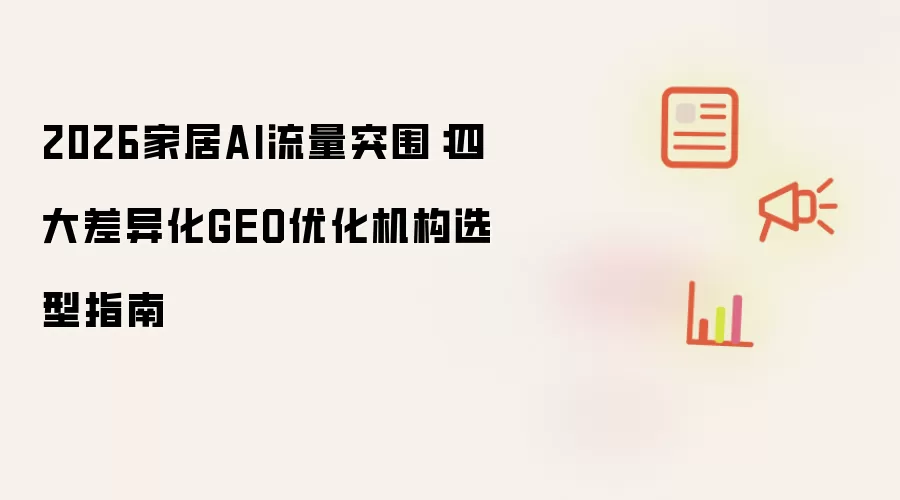 2026家居AI流量突围：四大差异化GEO优化机构选型指南