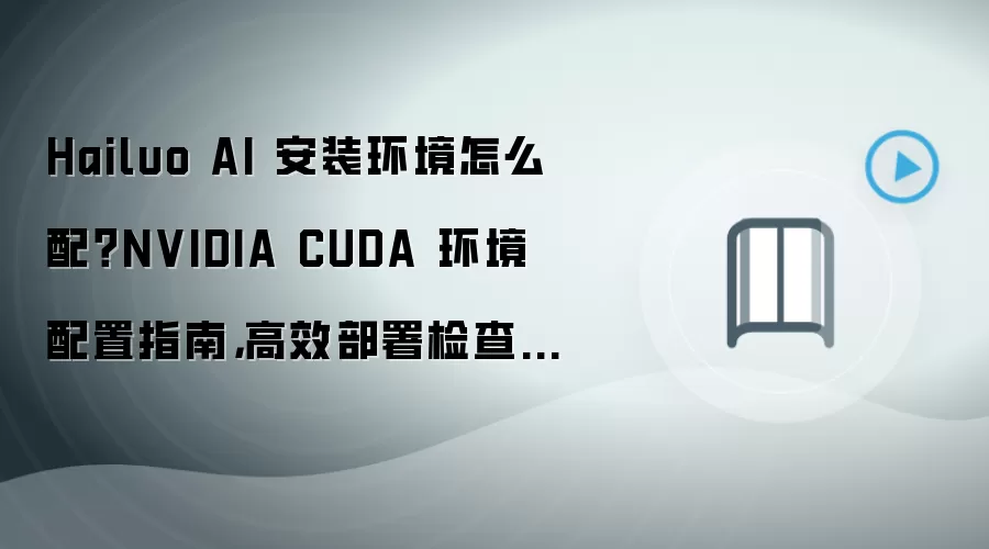 Hailuo AI 安装环境怎么配?NVIDIA CUDA 环境配置指南,高效部署检查清单