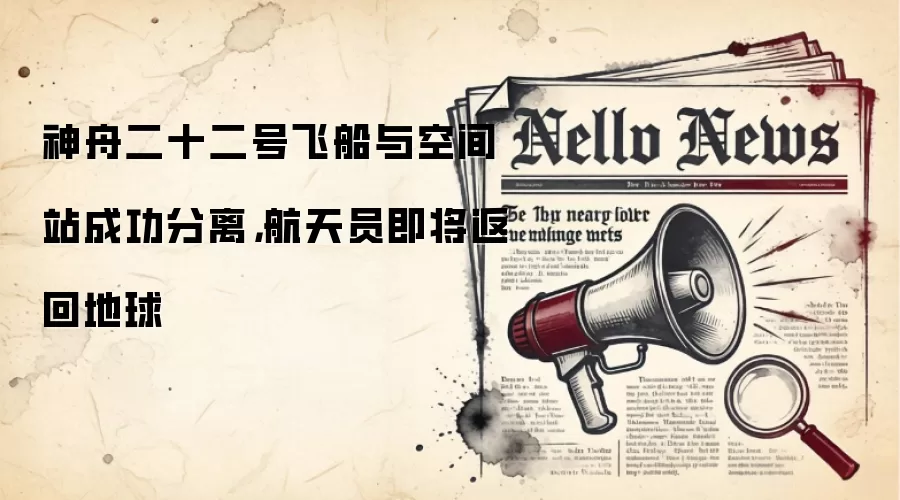 神舟二十二号飞船与空间站成功分离，航天员即将返回地球