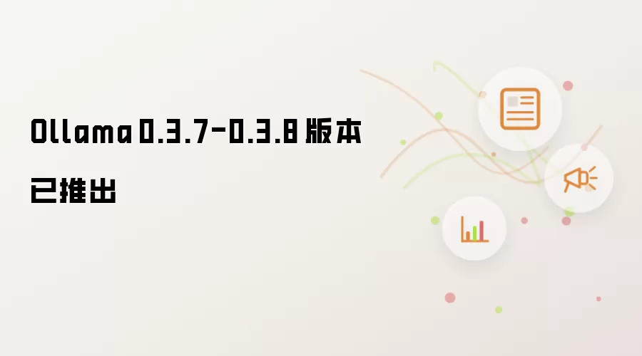 Ollama 0.3.7-0.3.8 版本已推出