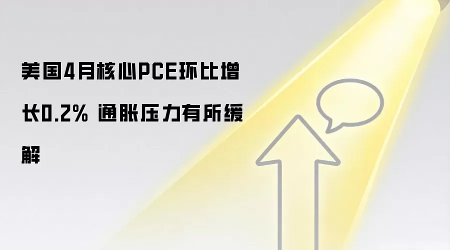 美国4月核心PCE环比增长0.2% 通胀压力有所缓解