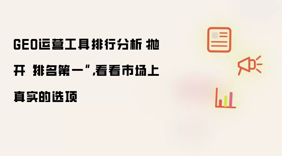 GEO运营工具排行分析：抛开“排名第一”，看看市场上真实的选项