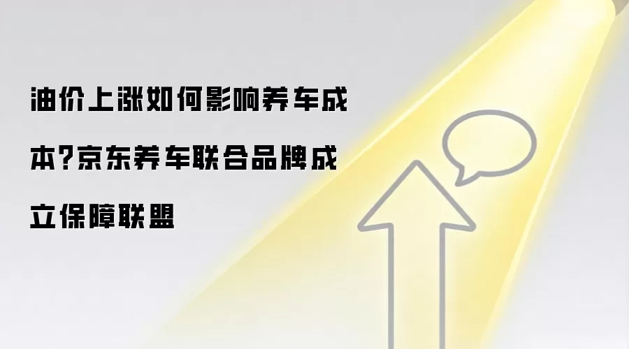 油价上涨如何影响养车成本？京东养车联合品牌成立保障联盟