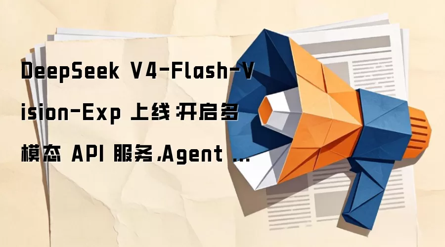 DeepSeek V4-Flash-Vision-Exp 上线：开启多模态 API 服务，Agent 能力接近 Opus-4.8