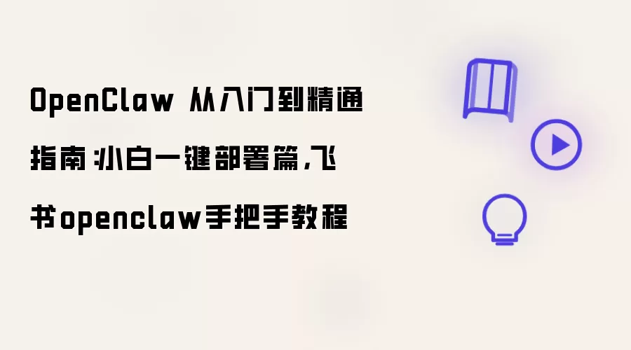 OpenClaw 从入门到精通指南：小白一键部署篇，飞书openclaw手把手教程