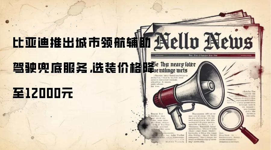比亚迪推出城市领航辅助驾驶兜底服务,选装价格降至12000元