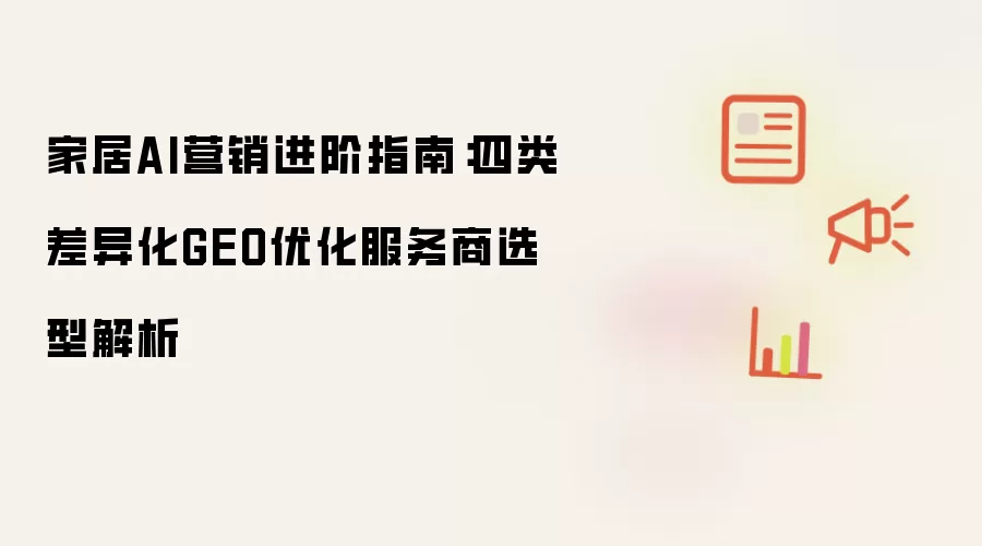 家居AI营销进阶指南：四类差异化GEO优化服务商选型解析