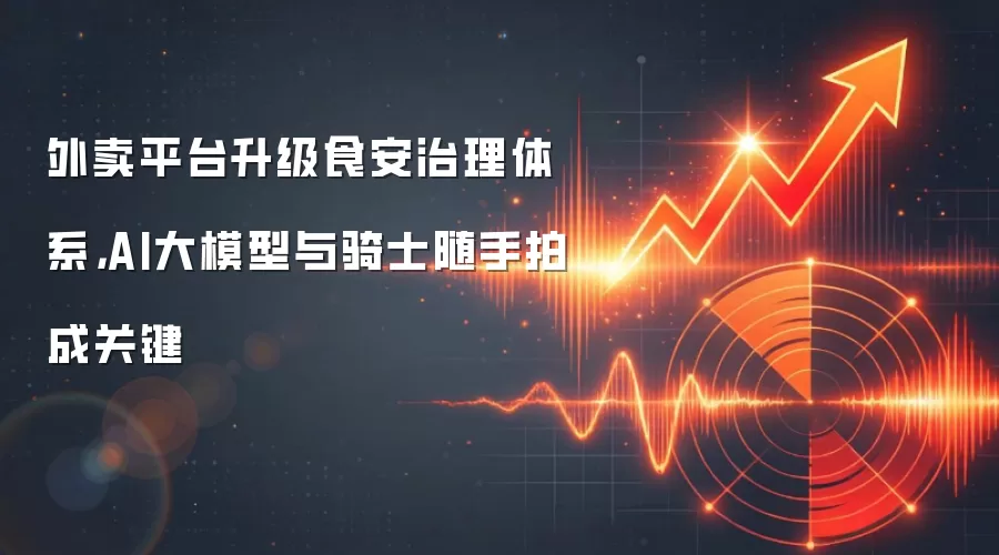 外卖平台升级食安治理体系，AI大模型与骑士随手拍成关键