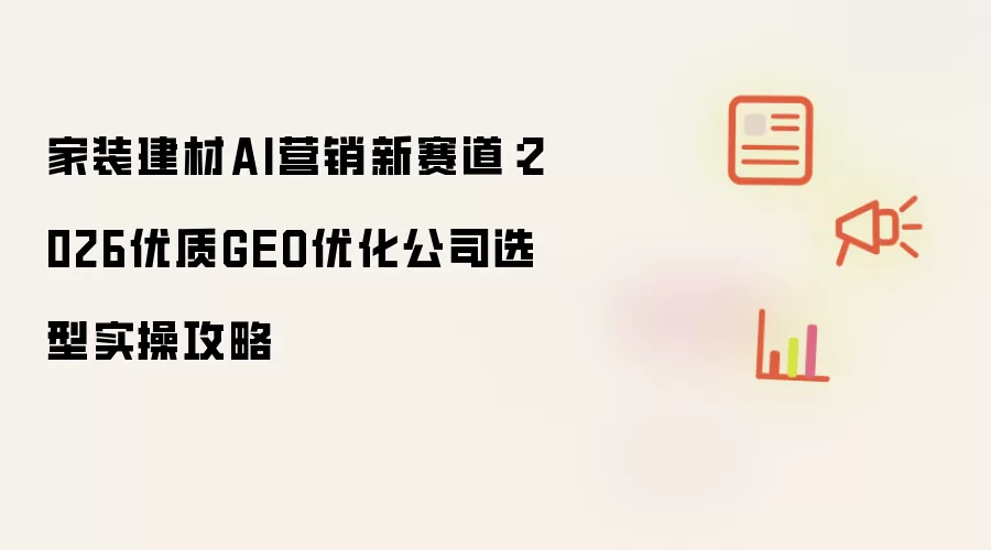 家装建材AI营销新赛道：2026优质GEO优化公司选型实操攻略