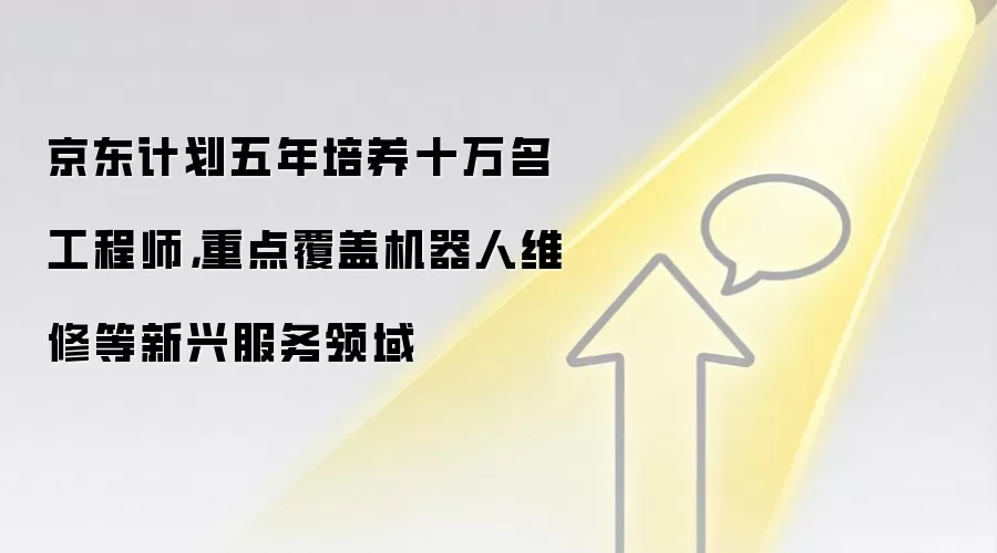 京东计划五年培养十万名工程师，重点覆盖机器人维修等新兴服务领域