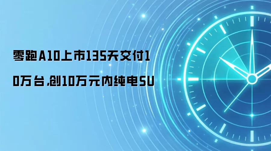 零跑A10上市135天交付10万台，创10万元内纯电SU