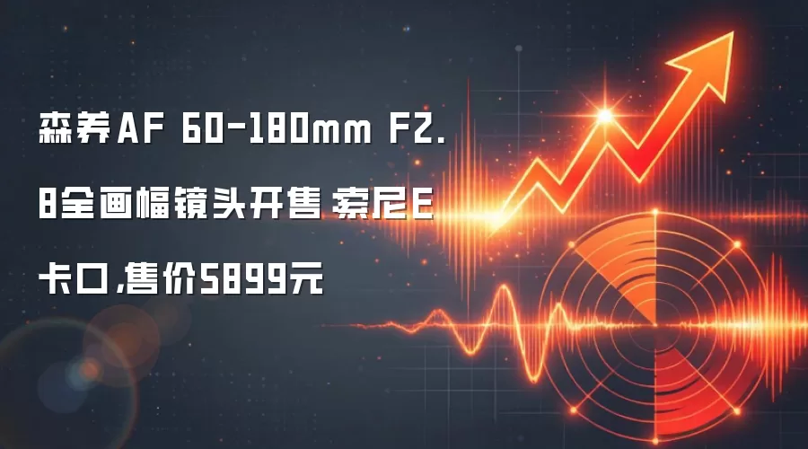 森养AF 60-180mm F2.8全画幅镜头开售：索尼E卡口，售价5899元
